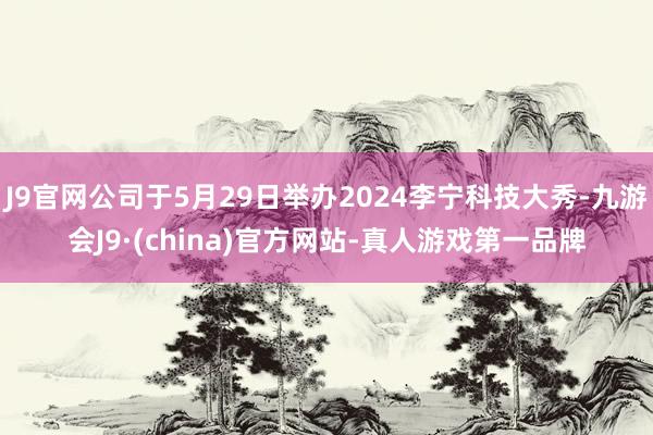 J9官网公司于5月29日举办2024李宁科技大秀-九游会J9·(china)官方网站-真人游戏第一品牌