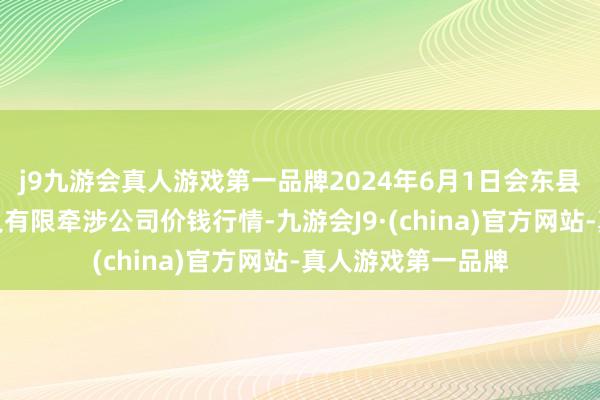 j9九游会真人游戏第一品牌2024年6月1日会东县堵格牲口商场主义有限牵涉公司价钱行情-九游会J9·(china)官方网站-真人游戏第一品牌