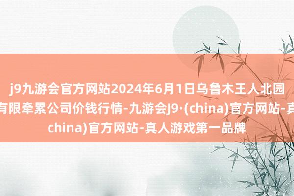 j9九游会官方网站2024年6月1日乌鲁木王人北园春果业目的不断有限牵累公司价钱行情-九游会J9·(china)官方网站-真人游戏第一品牌