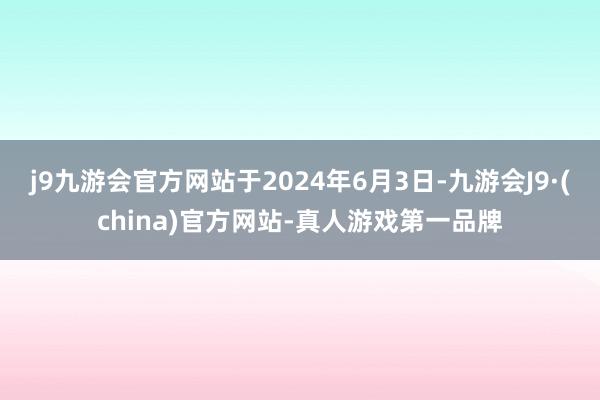 j9九游会官方网站于2024年6月3日-九游会J9·(china)官方网站-真人游戏第一品牌