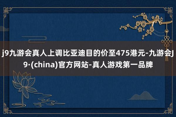 j9九游会真人上调比亚迪目的价至475港元-九游会J9·(china)官方网站-真人游戏第一品牌