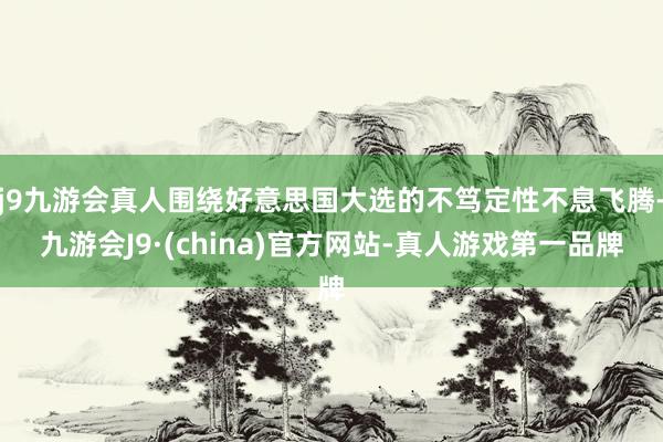 j9九游会真人围绕好意思国大选的不笃定性不息飞腾-九游会J9·(china)官方网站-真人游戏第一品牌