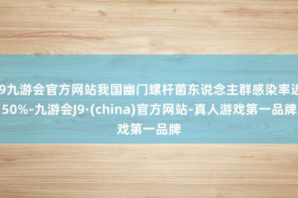 j9九游会官方网站我国幽门螺杆菌东说念主群感染率近50%-九游会J9·(china)官方网站-真人游戏第一品牌