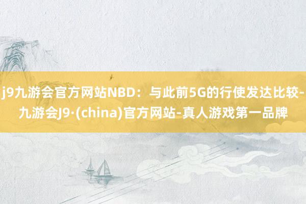 j9九游会官方网站NBD：与此前5G的行使发达比较-九游会J9·(china)官方网站-真人游戏第一品牌