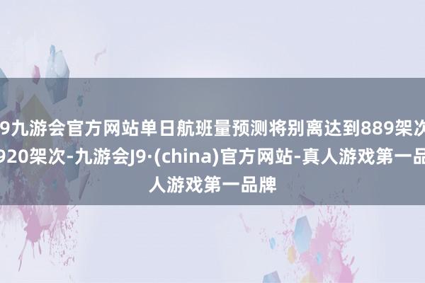 j9九游会官方网站单日航班量预测将别离达到889架次、920架次-九游会J9·(china)官方网站-真人游戏第一品牌