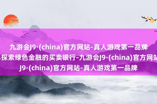 九游会J9·(china)官方网站-真人游戏第一品牌　　兴业银行是国内最早探索绿色金融的买卖银行-九游会J9·(china)官方网站-真人游戏第一品牌