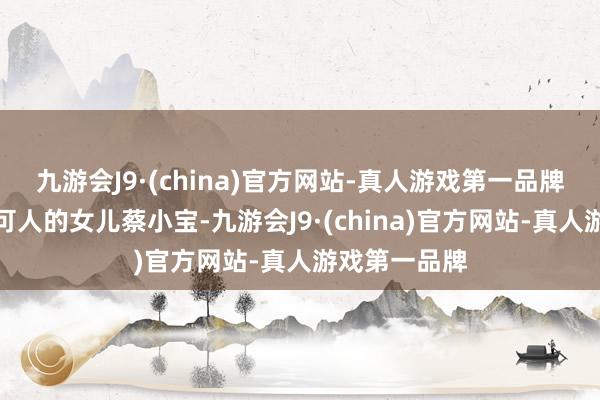 九游会J9·(china)官方网站-真人游戏第一品牌他们迎来了可人的女儿蔡小宝-九游会J9·(china)官方网站-真人游戏第一品牌