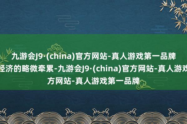 九游会J9·(china)官方网站-真人游戏第一品牌以响应对经济的略微牵累-九游会J9·(china)官方网站-真人游戏第一品牌