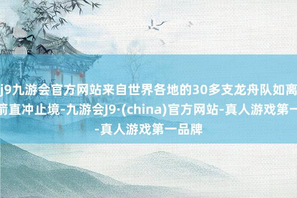 j9九游会官方网站来自世界各地的30多支龙舟队如离弦之箭直冲止境-九游会J9·(china)官方网站-真人游戏第一品牌