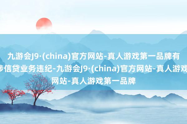 九游会J9·(china)官方网站-真人游戏第一品牌有5张罚单涉信贷业务违纪-九游会J9·(china)官方网站-真人游戏第一品牌