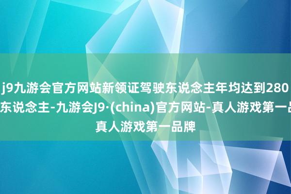 j9九游会官方网站新领证驾驶东说念主年均达到2800万东说念主-九游会J9·(china)官方网站-真人游戏第一品牌