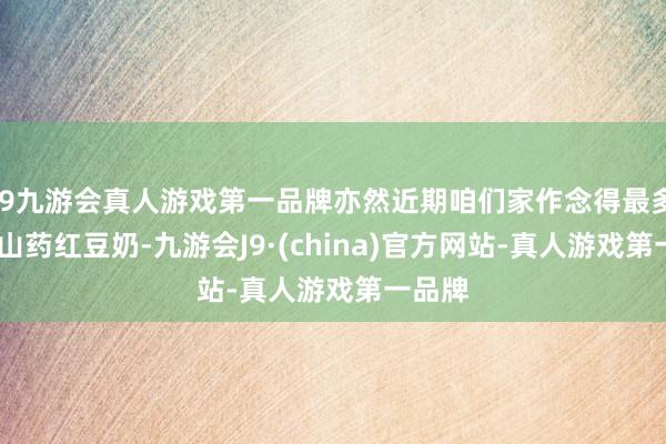 j9九游会真人游戏第一品牌亦然近期咱们家作念得最多的——山药红豆奶-九游会J9·(china)官方网站-真人游戏第一品牌