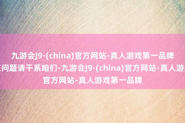 九游会J9·(china)官方网站-真人游戏第一品牌如数据存在问题请干系咱们-九游会J9·(china)官方网站-真人游戏第一品牌