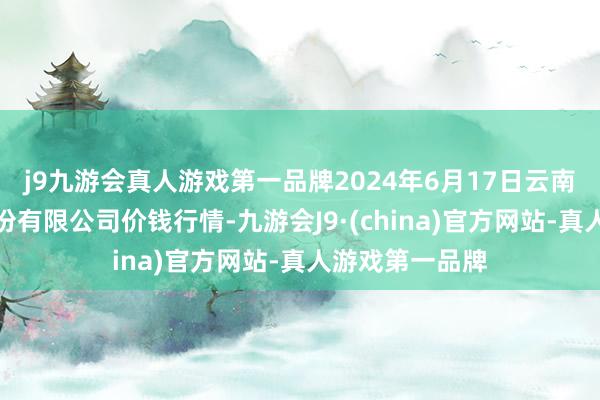 j9九游会真人游戏第一品牌2024年6月17日云南特安呐制药股份有限公司价钱行情-九游会J9·(china)官方网站-真人游戏第一品牌