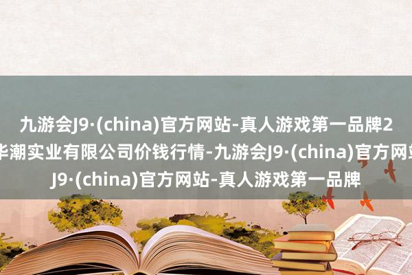 九游会J9·(china)官方网站-真人游戏第一品牌2024年6月17日云南华潮实业有限公司价钱行情-九游会J9·(china)官方网站-真人游戏第一品牌