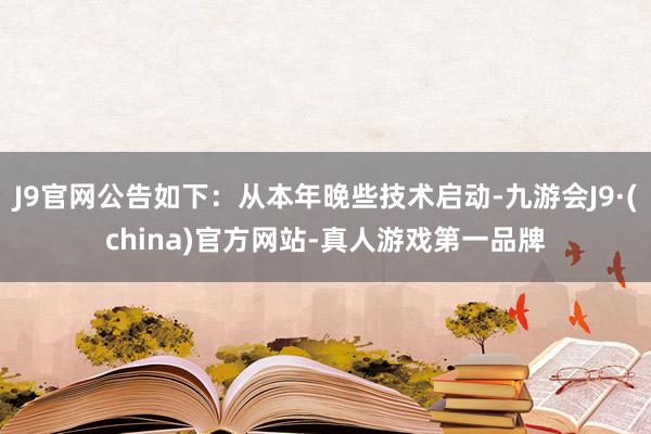 J9官网公告如下：从本年晚些技术启动-九游会J9·(china)官方网站-真人游戏第一品牌