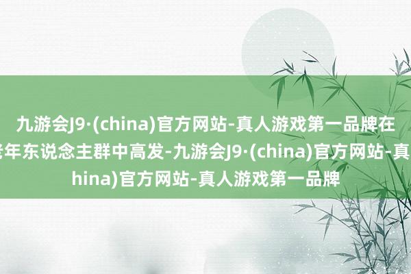 九游会J9·(china)官方网站-真人游戏第一品牌在45—70岁的中老年东说念主群中高发-九游会J9·(china)官方网站-真人游戏第一品牌