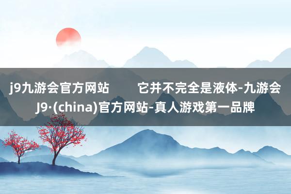 j9九游会官方网站        它并不完全是液体-九游会J9·(china)官方网站-真人游戏第一品牌