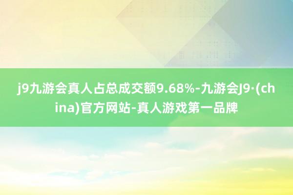 j9九游会真人占总成交额9.68%-九游会J9·(china)官方网站-真人游戏第一品牌