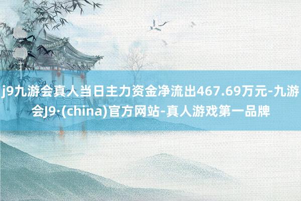 j9九游会真人当日主力资金净流出467.69万元-九游会J9·(china)官方网站-真人游戏第一品牌