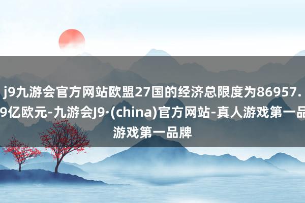 j9九游会官方网站欧盟27国的经济总限度为86957.589亿欧元-九游会J9·(china)官方网站-真人游戏第一品牌