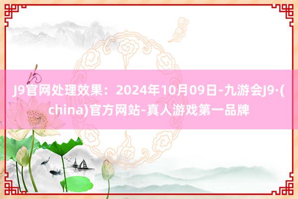 J9官网处理效果：2024年10月09日-九游会J9·(china)官方网站-真人游戏第一品牌