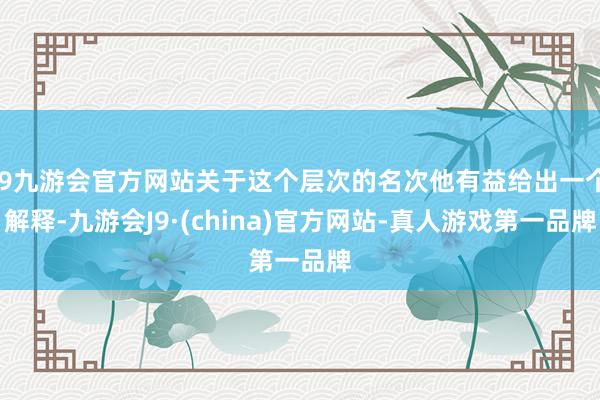 j9九游会官方网站关于这个层次的名次他有益给出一个解释-九游会J9·(china)官方网站-真人游戏第一品牌