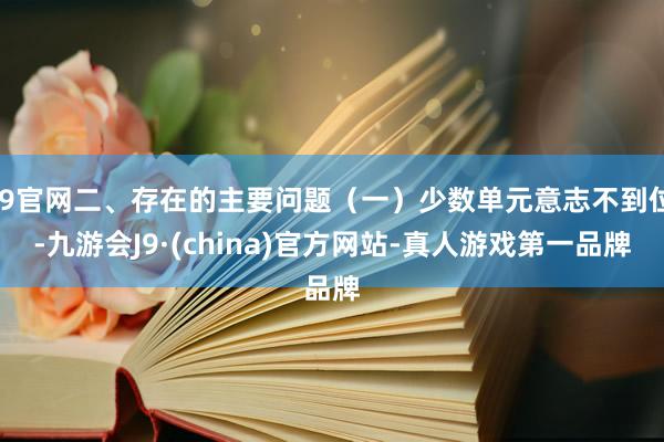 J9官网二、存在的主要问题（一）少数单元意志不到位-九游会J9·(china)官方网站-真人游戏第一品牌