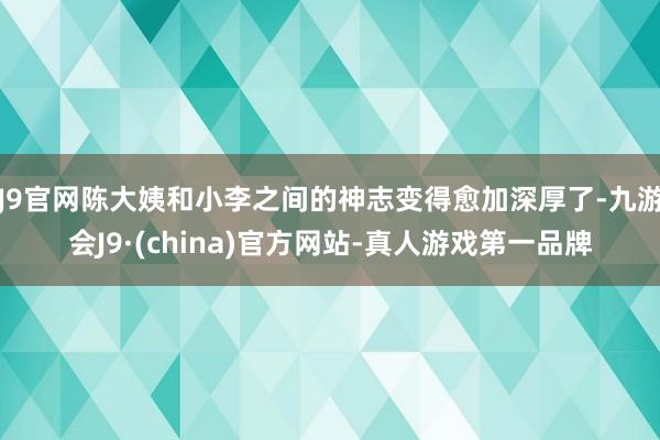 J9官网陈大姨和小李之间的神志变得愈加深厚了-九游会J9·(china)官方网站-真人游戏第一品牌