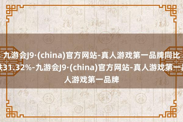 九游会J9·(china)官方网站-真人游戏第一品牌同比下跌31.32%-九游会J9·(china)官方网站-真人游戏第一品牌