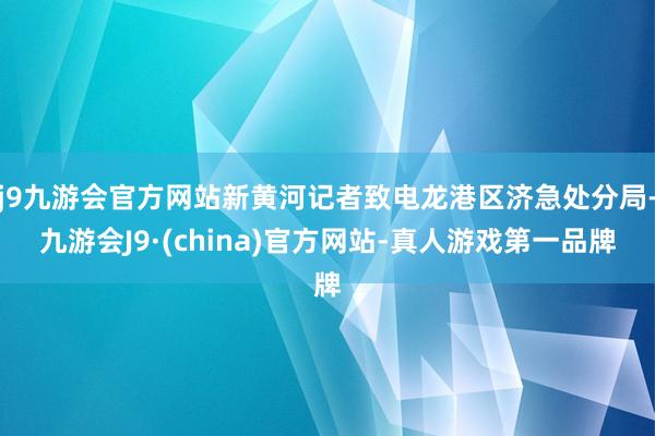 j9九游会官方网站新黄河记者致电龙港区济急处分局-九游会J9·(china)官方网站-真人游戏第一品牌