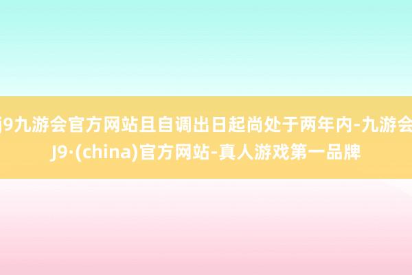 j9九游会官方网站且自调出日起尚处于两年内-九游会J9·(china)官方网站-真人游戏第一品牌