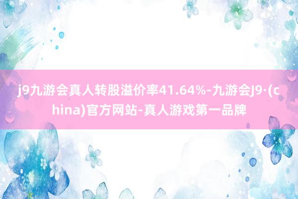 j9九游会真人转股溢价率41.64%-九游会J9·(china)官方网站-真人游戏第一品牌