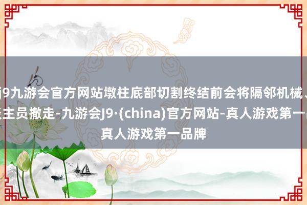 j9九游会官方网站墩柱底部切割终结前会将隔邻机械、东谈主员撤走-九游会J9·(china)官方网站-真人游戏第一品牌