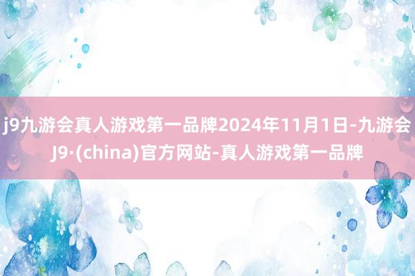 j9九游会真人游戏第一品牌2024年11月1日-九游会J9·(china)官方网站-真人游戏第一品牌