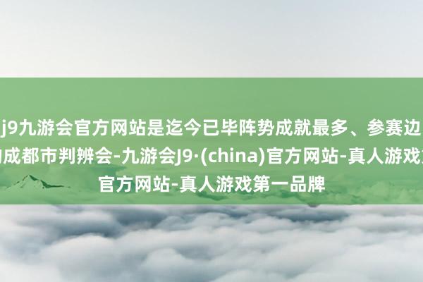 j9九游会官方网站是迄今已毕阵势成就最多、参赛边界最大的成都市判辨会-九游会J9·(china)官方网站-真人游戏第一品牌