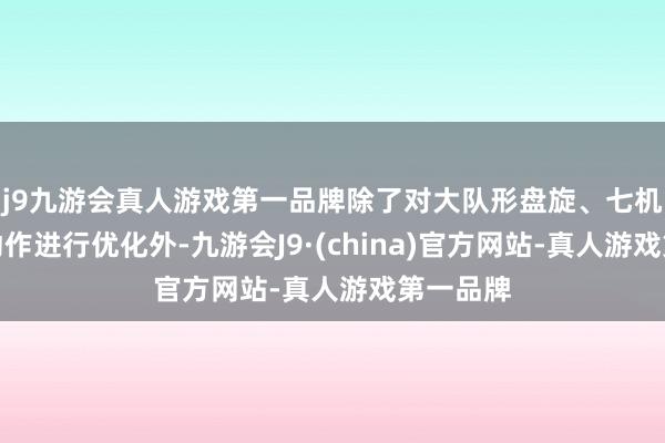 j9九游会真人游戏第一品牌除了对大队形盘旋、七机着花等动作进行优化外-九游会J9·(china)官方网站-真人游戏第一品牌