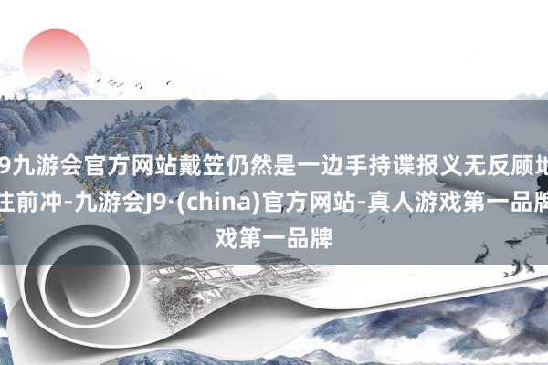 j9九游会官方网站戴笠仍然是一边手持谍报义无反顾地往前冲-九游会J9·(china)官方网站-真人游戏第一品牌