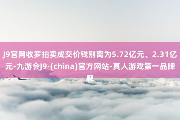 J9官网收罗拍卖成交价钱别离为5.72亿元、2.31亿元-九游会J9·(china)官方网站-真人游戏第一品牌