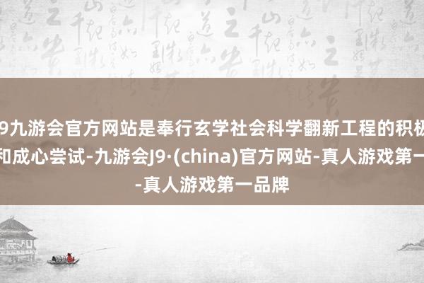 j9九游会官方网站是奉行玄学社会科学翻新工程的积极探索和成心尝试-九游会J9·(china)官方网站-真人游戏第一品牌