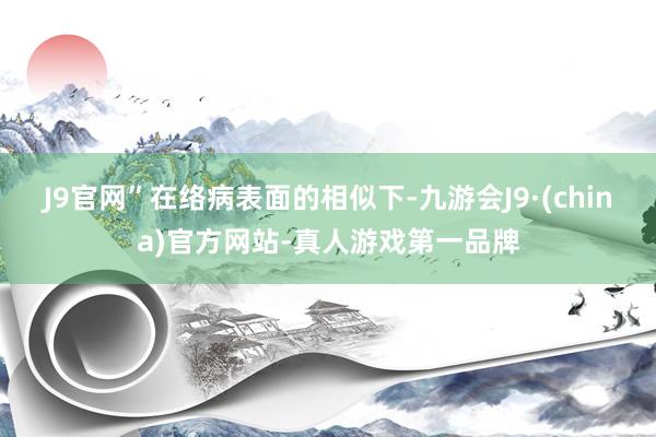 J9官网”　　在络病表面的相似下-九游会J9·(china)官方网站-真人游戏第一品牌