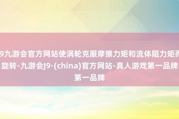 j9九游会官方网站使涡轮克服摩擦力矩和流体阻力矩而旋转-九游会J9·(china)官方网站-真人游戏第一品牌