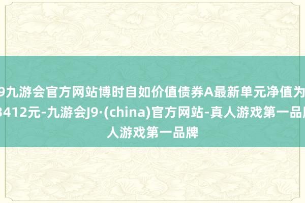 j9九游会官方网站博时自如价值债券A最新单元净值为1.3412元-九游会J9·(china)官方网站-真人游戏第一品牌