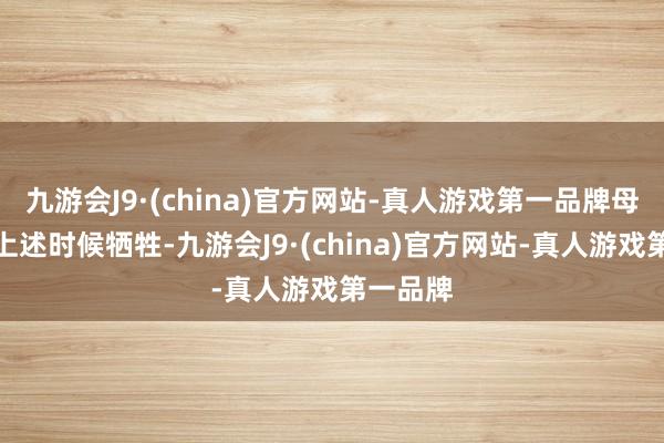 九游会J9·(china)官方网站-真人游戏第一品牌母亲也在上述时候牺牲-九游会J9·(china)官方网站-真人游戏第一品牌