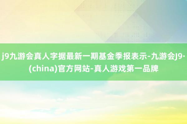 j9九游会真人字据最新一期基金季报表示-九游会J9·(china)官方网站-真人游戏第一品牌