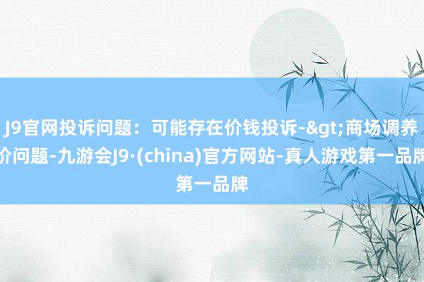 J9官网投诉问题：可能存在价钱投诉->商场调养价问题-九游会J9·(china)官方网站-真人游戏第一品牌