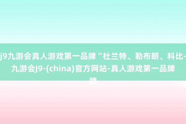 j9九游会真人游戏第一品牌“杜兰特、勒布朗、科比-九游会J9·(china)官方网站-真人游戏第一品牌