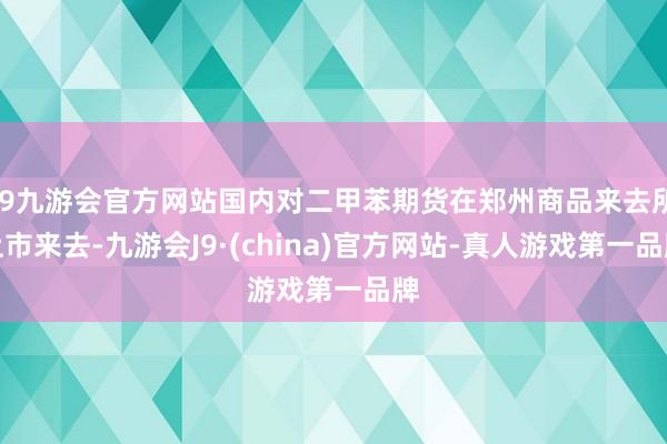 j9九游会官方网站国内对二甲苯期货在郑州商品来去所上市来去-九游会J9·(china)官方网站-真人游戏第一品牌