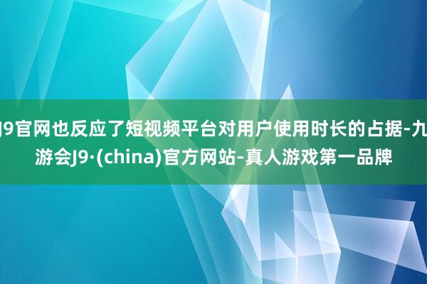 J9官网也反应了短视频平台对用户使用时长的占据-九游会J9·(china)官方网站-真人游戏第一品牌