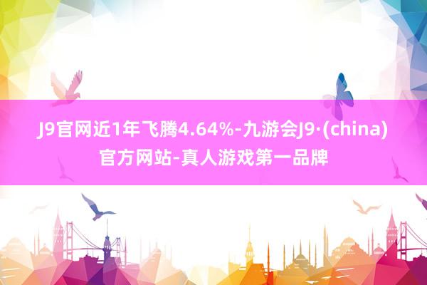 J9官网近1年飞腾4.64%-九游会J9·(china)官方网站-真人游戏第一品牌